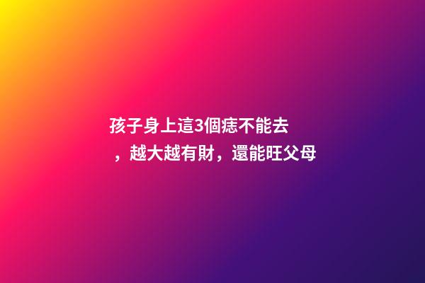 孩子身上這3個痣不能去，越大越有財，還能旺父母